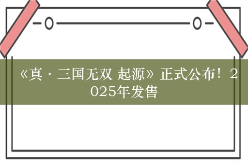  《真·三国无双 起源》正式公布！2025年发售