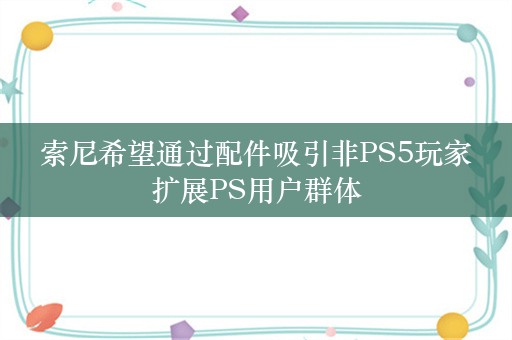  索尼希望通过配件吸引非PS5玩家 扩展PS用户群体