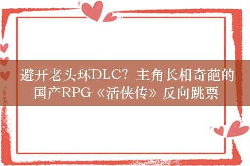  避开老头环DLC？主角长相奇葩的国产RPG《活侠传》反向跳票