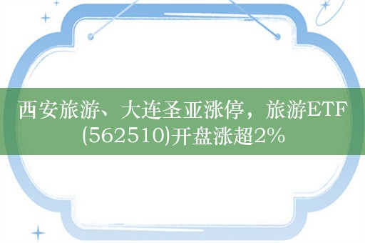 西安旅游、大连圣亚涨停，旅游ETF(562510)开盘涨超2%