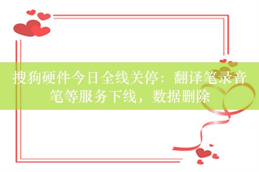 搜狗硬件今日全线关停：翻译笔录音笔等服务下线，数据删除