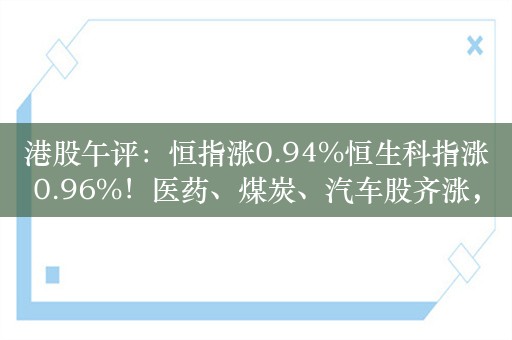 港股午评：恒指涨0.94%恒生科指涨0.96%！医药、煤炭、汽车股齐涨，快手涨超4%，蔚来涨超10%，汽车街涨53%