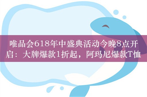 唯品会618年中盛典活动今晚8点开启：大牌爆款1折起，阿玛尼爆款T恤低至277元