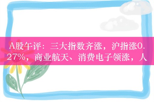 A股午评：三大指数齐涨，沪指涨0.27%，商业航天、消费电子领涨，人形机器人板块拉升！超3400股上涨，成交4454亿