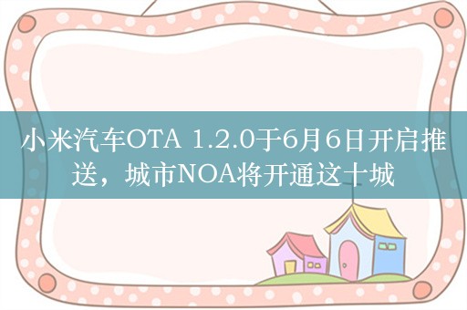 小米汽车OTA 1.2.0于6月6日开启推送，城市NOA将开通这十城