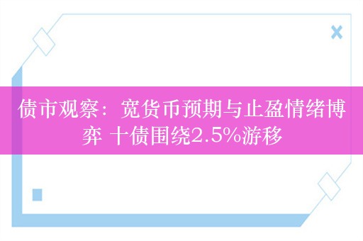 债市观察：宽货币预期与止盈情绪博弈 十债围绕2.5%游移