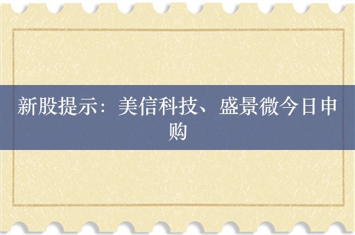 新股提示：美信科技、盛景微今日申购