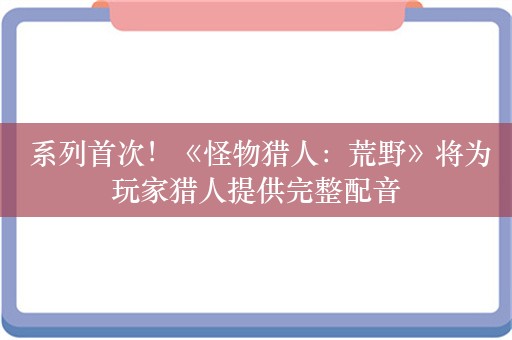  系列首次！《怪物猎人：荒野》将为玩家猎人提供完整配音