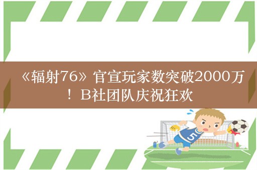  《辐射76》官宣玩家数突破2000万！B社团队庆祝狂欢