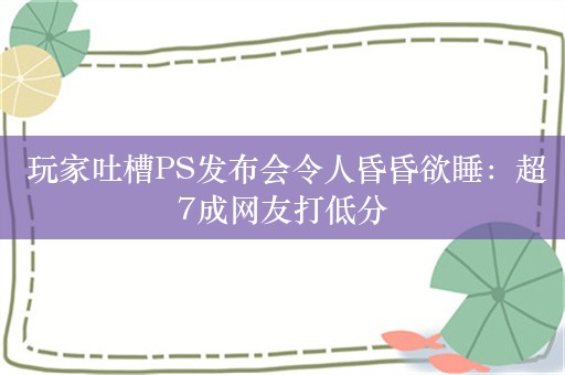  玩家吐槽PS发布会令人昏昏欲睡：超7成网友打低分