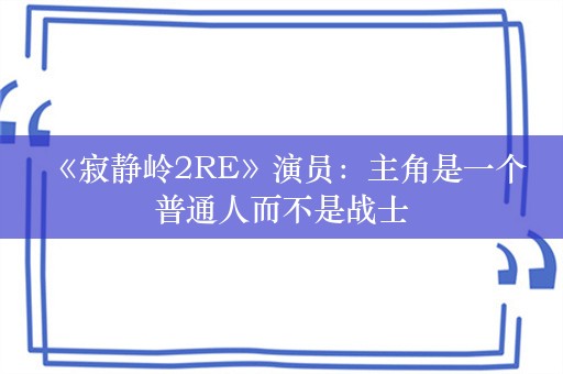  《寂静岭2RE》演员：主角是一个普通人而不是战士