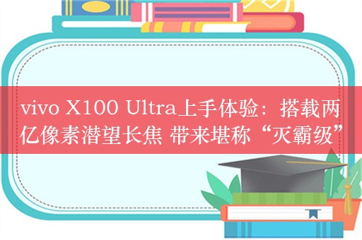 vivo X100 Ultra上手体验：搭载两亿像素潜望长焦 带来堪称“灭霸级”的影像旗舰体验