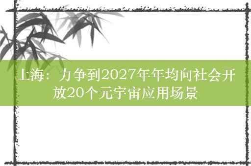 上海：力争到2027年年均向社会开放20个元宇宙应用场景