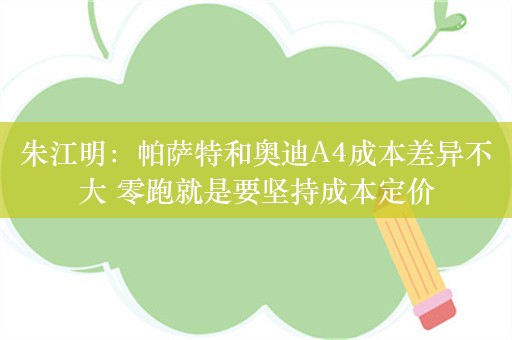 朱江明：帕萨特和奥迪A4成本差异不大 零跑就是要坚持成本定价