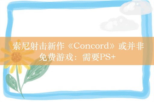  索尼射击新作《Concord》或并非免费游戏：需要PS+