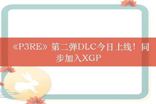  《P3RE》第二弹DLC今日上线！同步加入XGP