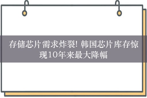 存储芯片需求炸裂! 韩国芯片库存惊现10年来最大降幅