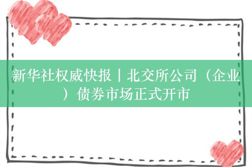 新华社权威快报丨北交所公司（企业）债券市场正式开市