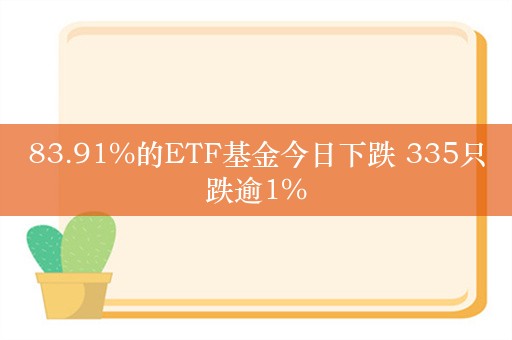 83.91%的ETF基金今日下跌 335只跌逾1%