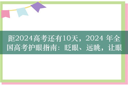 距2024高考还有10天，2024 年全国高考护眼指南：眨眼、远眺，让眼睛保持最佳状态