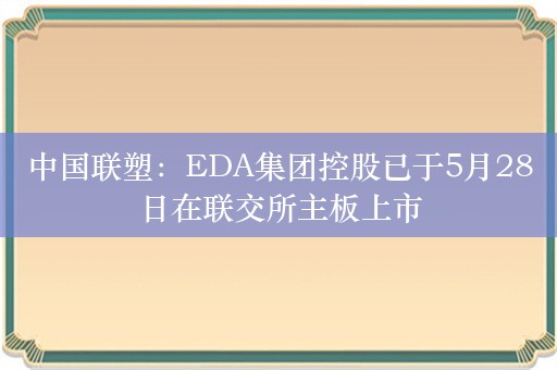 中国联塑：EDA集团控股已于5月28日在联交所主板上市