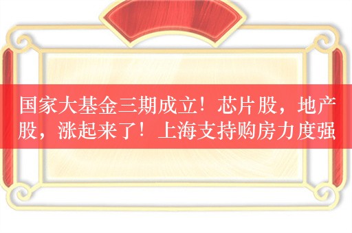 国家大基金三期成立！芯片股，地产股，涨起来了！上海支持购房力度强劲，北广深购房政策优化可期