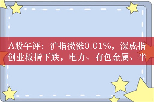 A股午评：沪指微涨0.01%，深成指创业板指下跌，电力、有色金属、半导体领涨，房地产板块走低！近1700股上涨，成交4732亿