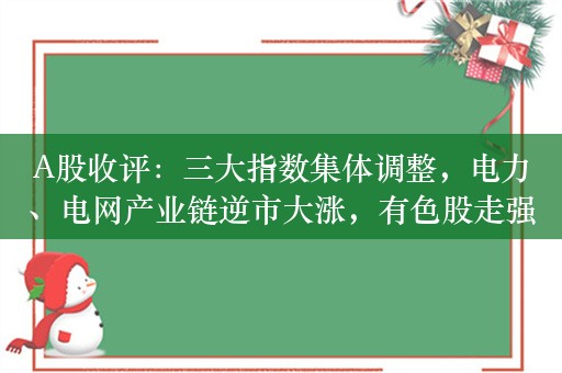 A股收评：三大指数集体调整，电力、电网产业链逆市大涨，有色股走强！超4000股下跌，成交7417亿；机构解读