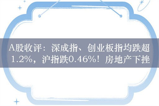 A股收评：深成指、创业板指均跌超1.2%，沪指跌0.46%！房地产下挫，电力股走高，超4100股下跌，全天成交7417亿