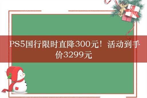  PS5国行限时直降300元！活动到手价3299元