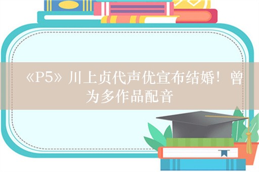  《P5》川上贞代声优宣布结婚！曾为多作品配音