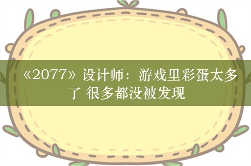  《2077》设计师：游戏里彩蛋太多了 很多都没被发现