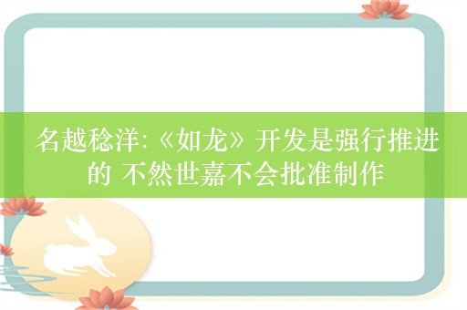  名越稔洋:《如龙》开发是强行推进的 不然世嘉不会批准制作