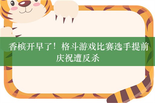  香槟开早了！格斗游戏比赛选手提前庆祝遭反杀