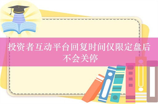 投资者互动平台回复时间仅限定盘后 不会关停