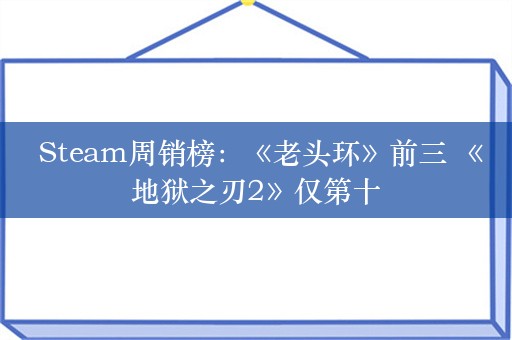  Steam周销榜：《老头环》前三 《地狱之刃2》仅第十