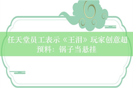  任天堂员工表示《王泪》玩家创意超预料：锅子当悬挂