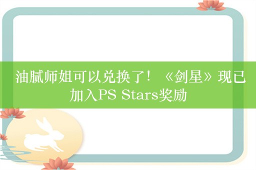  油腻师姐可以兑换了！《剑星》现已加入PS Stars奖励