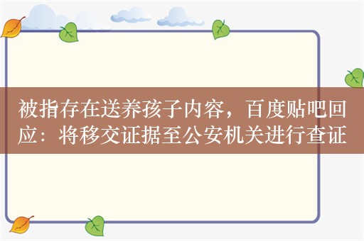 被指存在送养孩子内容，百度贴吧回应：将移交证据至公安机关进行查证打击