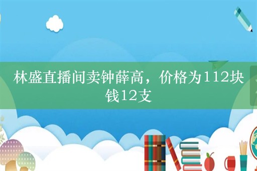 林盛直播间卖钟薛高，价格为112块钱12支