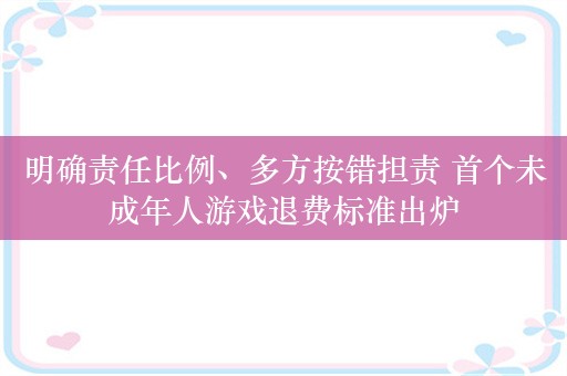 明确责任比例、多方按错担责 首个未成年人游戏退费标准出炉