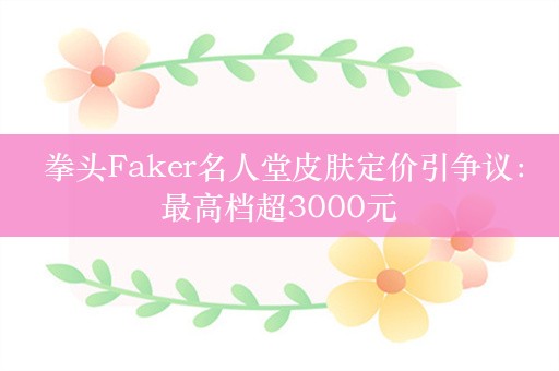  拳头Faker名人堂皮肤定价引争议：最高档超3000元