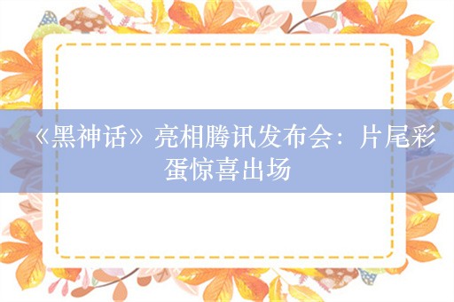  《黑神话》亮相腾讯发布会：片尾彩蛋惊喜出场