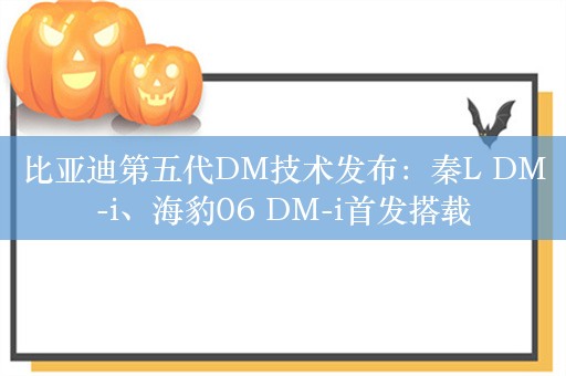 比亚迪第五代DM技术发布：秦L DM-i、海豹06 DM-i首发搭载