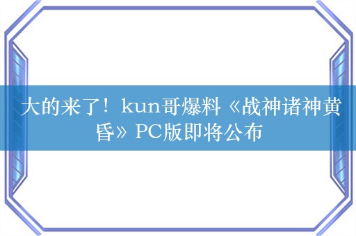  大的来了！kun哥爆料《战神诸神黄昏》PC版即将公布