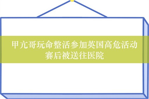  甲亢哥玩命整活参加英国高危活动 赛后被送往医院