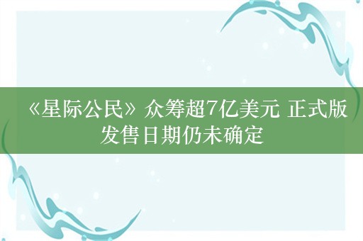  《星际公民》众筹超7亿美元 正式版发售日期仍未确定