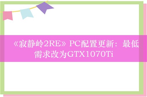  《寂静岭2RE》PC配置更新：最低需求改为GTX1070Ti