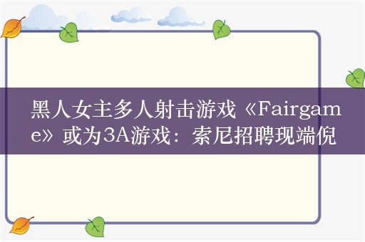  黑人女主多人射击游戏《Fairgame》或为3A游戏：索尼招聘现端倪