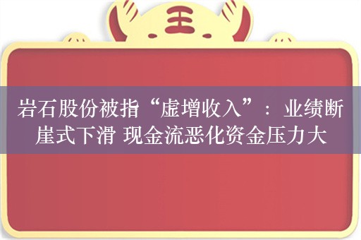 岩石股份被指“虚增收入”：业绩断崖式下滑 现金流恶化资金压力大